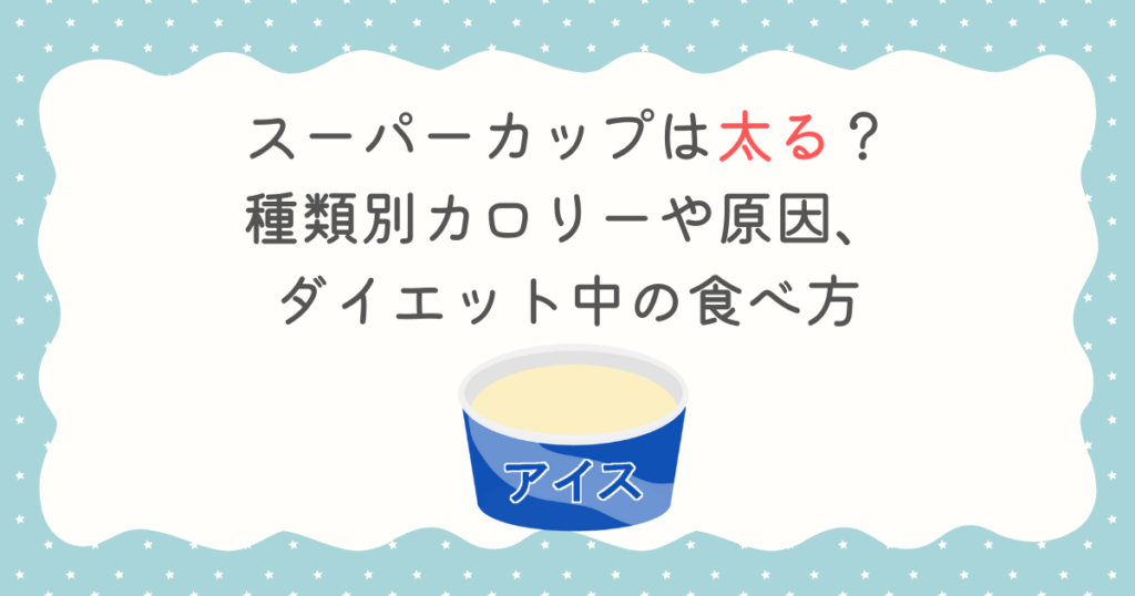 スーパーカップは太る？種類別カロリーや原因、ダイエット中の食べ方